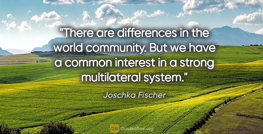Joschka Fischer quote: "There are differences in the world community. But we have a..."