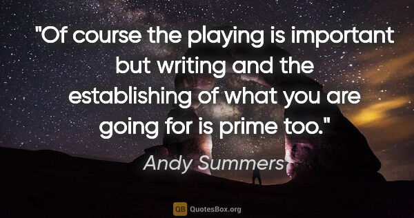 Andy Summers quote: "Of course the playing is important but writing and the..."