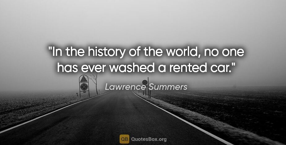 Lawrence Summers quote: "In the history of the world, no one has ever washed a rented car."