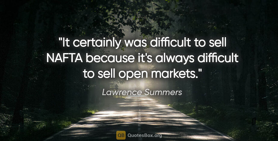 Lawrence Summers quote: "It certainly was difficult to sell NAFTA because it's always..."