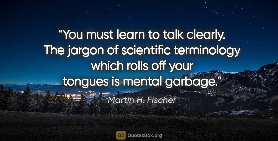 Martin H. Fischer quote: "You must learn to talk clearly. The jargon of scientific..."