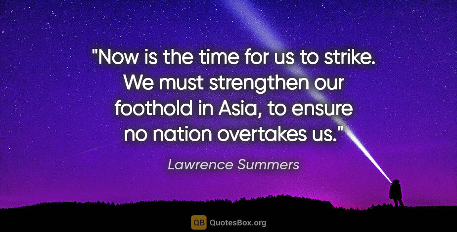 Lawrence Summers quote: "Now is the time for us to strike. We must strengthen our..."