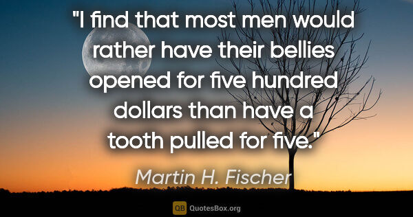 Martin H. Fischer quote: "I find that most men would rather have their bellies opened..."