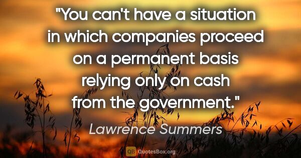 Lawrence Summers quote: "You can't have a situation in which companies proceed on a..."