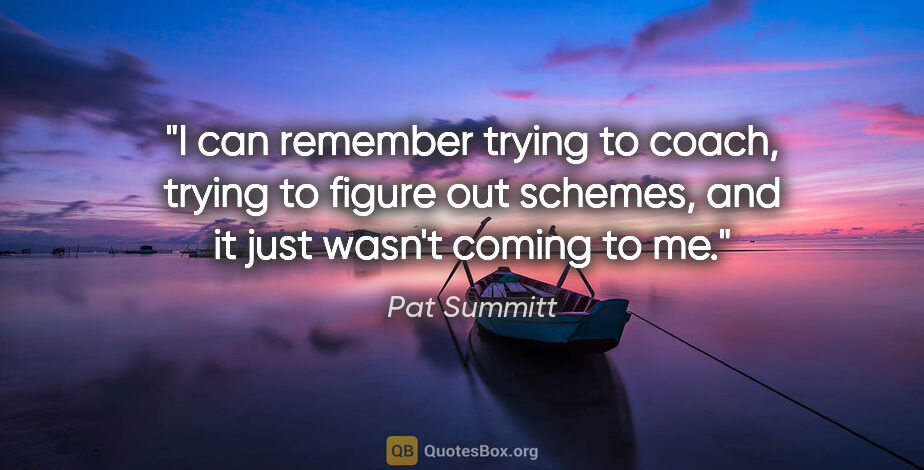 Pat Summitt quote: "I can remember trying to coach, trying to figure out schemes,..."