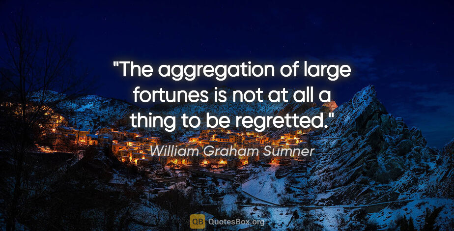William Graham Sumner quote: "The aggregation of large fortunes is not at all a thing to be..."