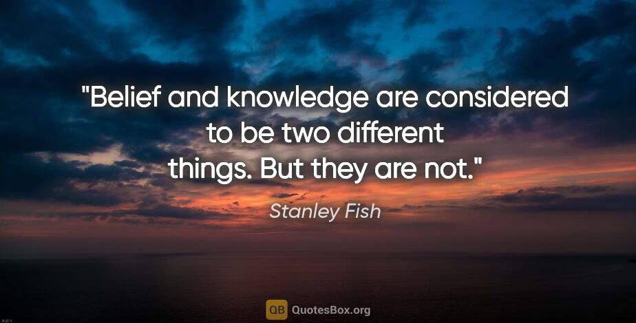 Stanley Fish quote: "Belief and knowledge are considered to be two different..."