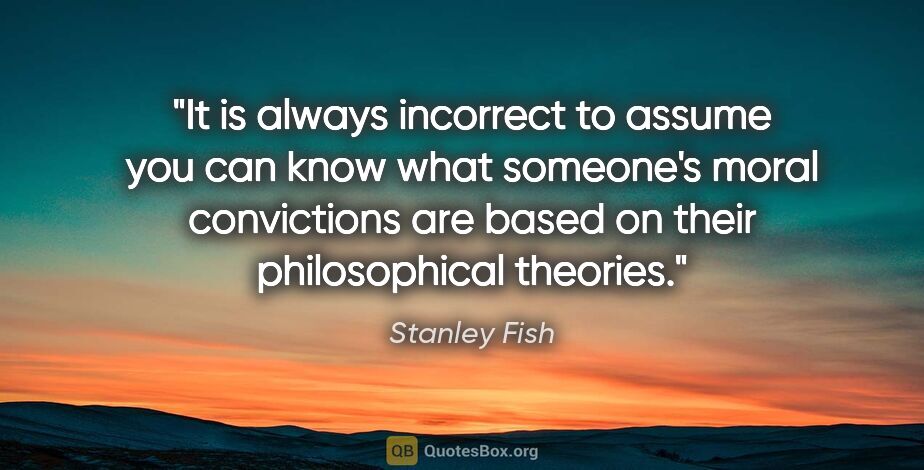 Stanley Fish quote: "It is always incorrect to assume you can know what someone's..."