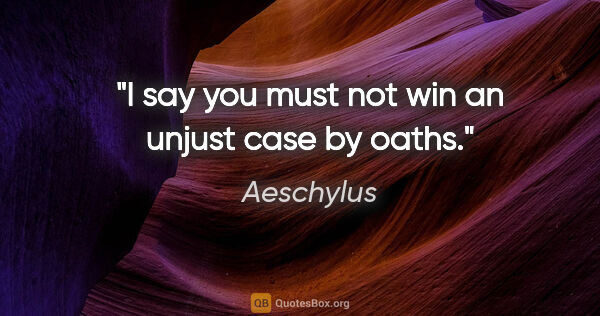 Aeschylus quote: "I say you must not win an unjust case by oaths."