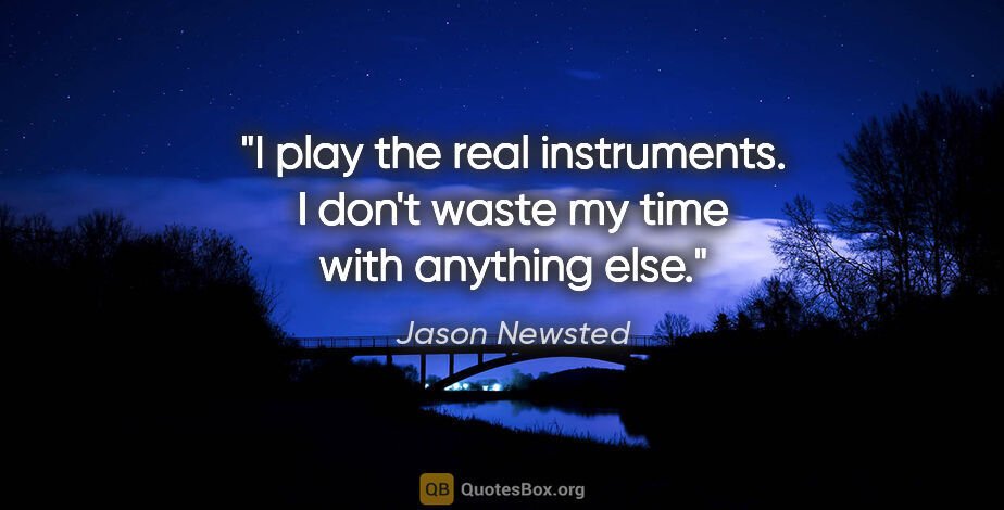 Jason Newsted quote: "I play the real instruments. I don't waste my time with..."