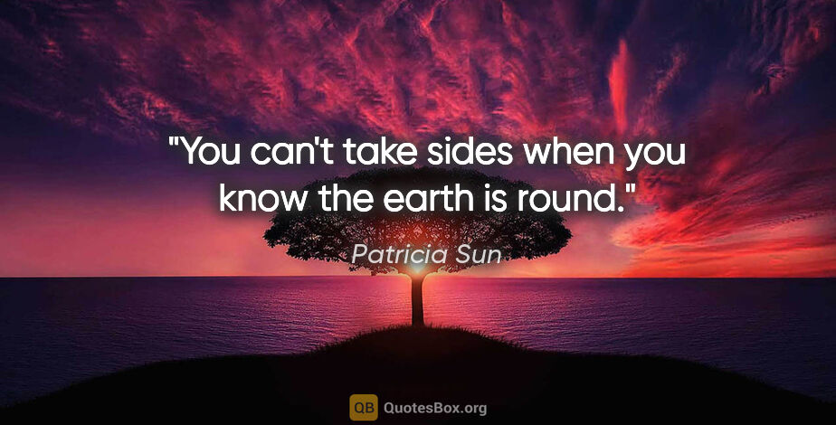Patricia Sun quote: "You can't take sides when you know the earth is round."