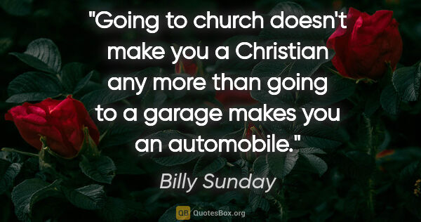 Billy Sunday quote: "Going to church doesn't make you a Christian any more than..."