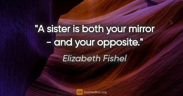 Elizabeth Fishel quote: "A sister is both your mirror - and your opposite."