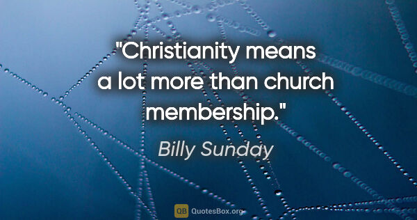 Billy Sunday quote: "Christianity means a lot more than church membership."