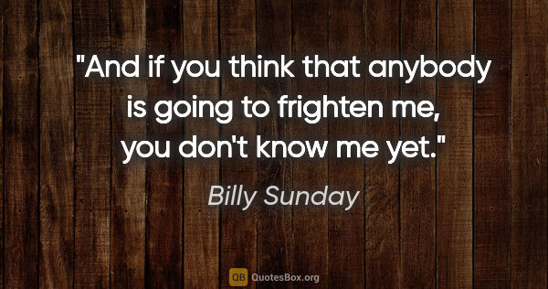 Billy Sunday quote: "And if you think that anybody is going to frighten me, you..."