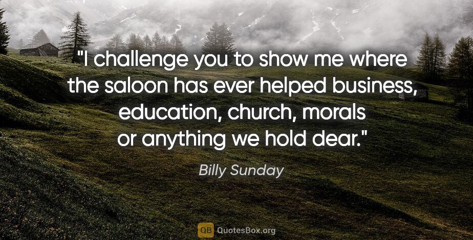 Billy Sunday quote: "I challenge you to show me where the saloon has ever helped..."