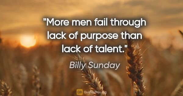 Billy Sunday quote: "More men fail through lack of purpose than lack of talent."