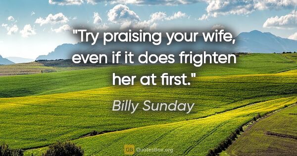 Billy Sunday quote: "Try praising your wife, even if it does frighten her at first."