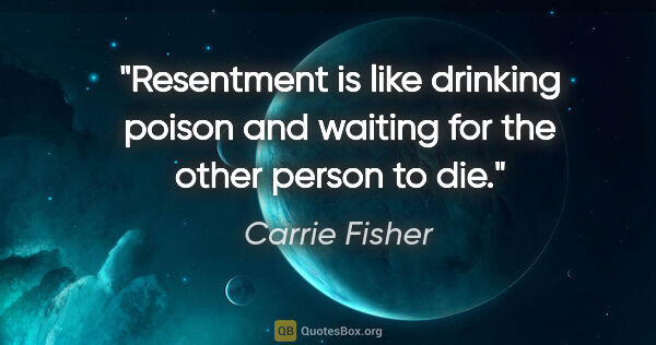 Carrie Fisher quote: "Resentment is like drinking poison and waiting for the other..."