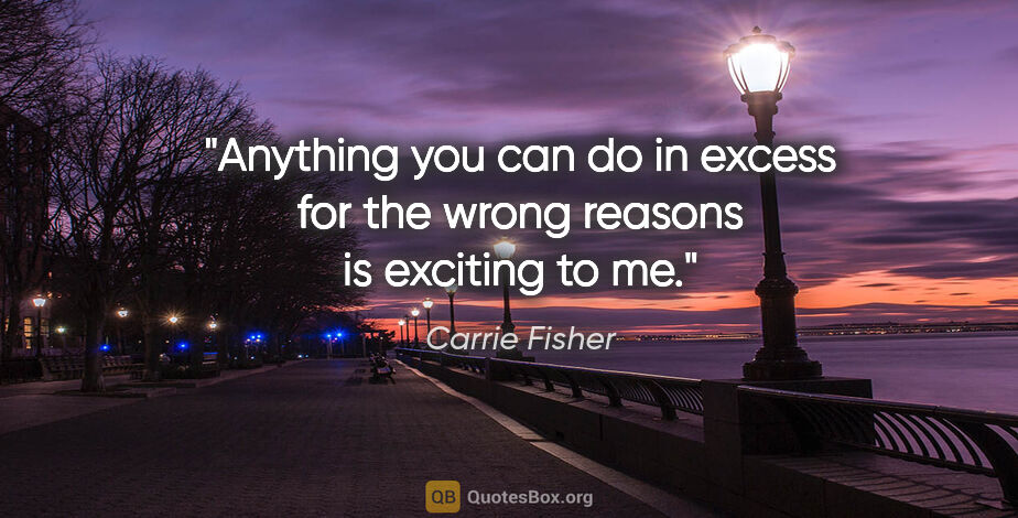 Carrie Fisher quote: "Anything you can do in excess for the wrong reasons is..."