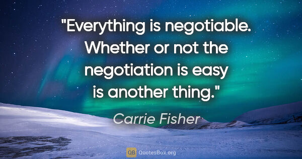 Carrie Fisher quote: "Everything is negotiable. Whether or not the negotiation is..."