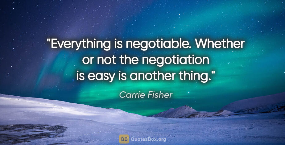 Carrie Fisher quote: "Everything is negotiable. Whether or not the negotiation is..."