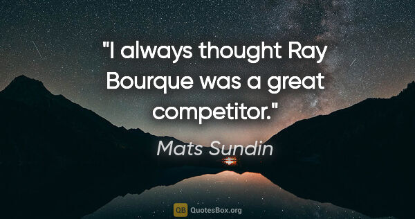 Mats Sundin quote: "I always thought Ray Bourque was a great competitor."