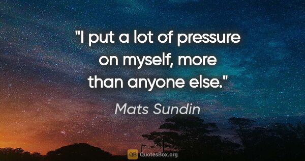 Mats Sundin quote: "I put a lot of pressure on myself, more than anyone else."