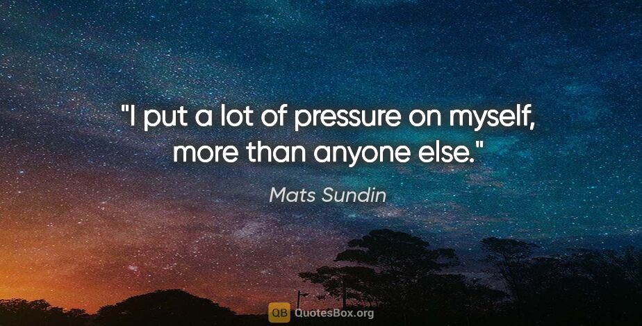Mats Sundin quote: "I put a lot of pressure on myself, more than anyone else."