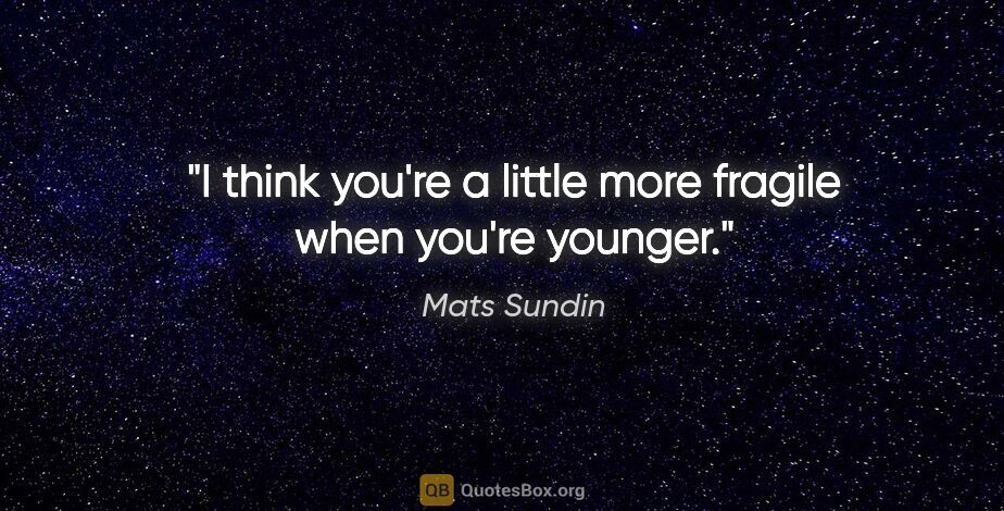 Mats Sundin quote: "I think you're a little more fragile when you're younger."