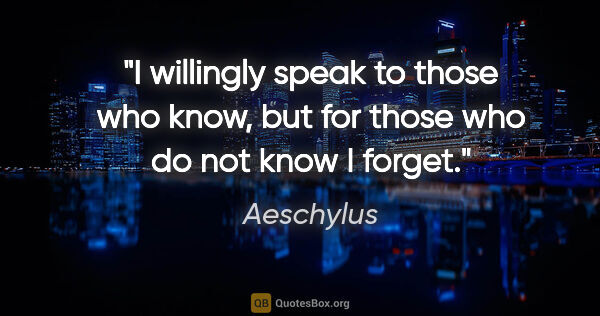 Aeschylus quote: "I willingly speak to those who know, but for those who do not..."