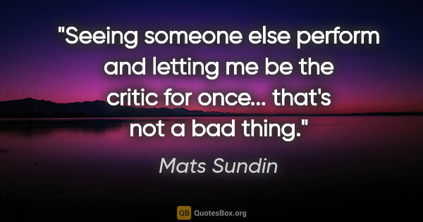 Mats Sundin quote: "Seeing someone else perform and letting me be the critic for..."