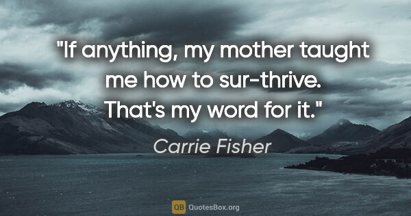 Carrie Fisher quote: "If anything, my mother taught me how to sur-thrive. That's my..."