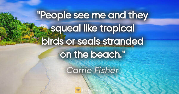 Carrie Fisher quote: "People see me and they squeal like tropical birds or seals..."