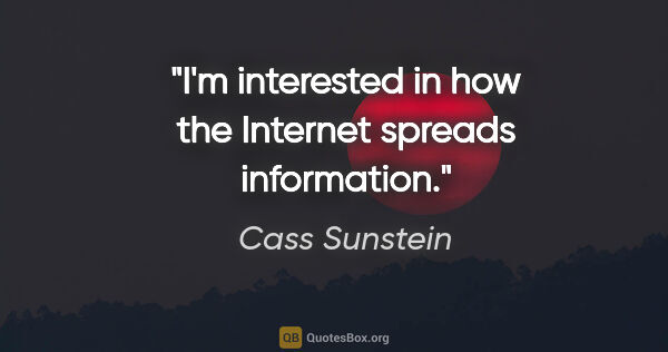 Cass Sunstein quote: "I'm interested in how the Internet spreads information."