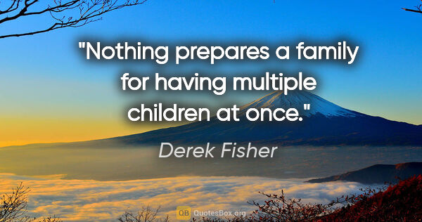 Derek Fisher quote: "Nothing prepares a family for having multiple children at once."