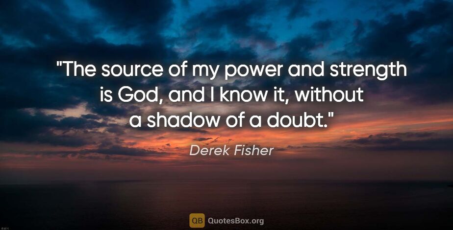 Derek Fisher quote: "The source of my power and strength is God, and I know it,..."