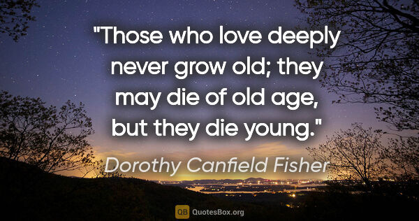 Dorothy Canfield Fisher quote: "Those who love deeply never grow old; they may die of old age,..."