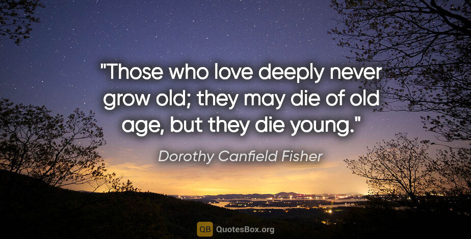 Dorothy Canfield Fisher quote: "Those who love deeply never grow old; they may die of old age,..."
