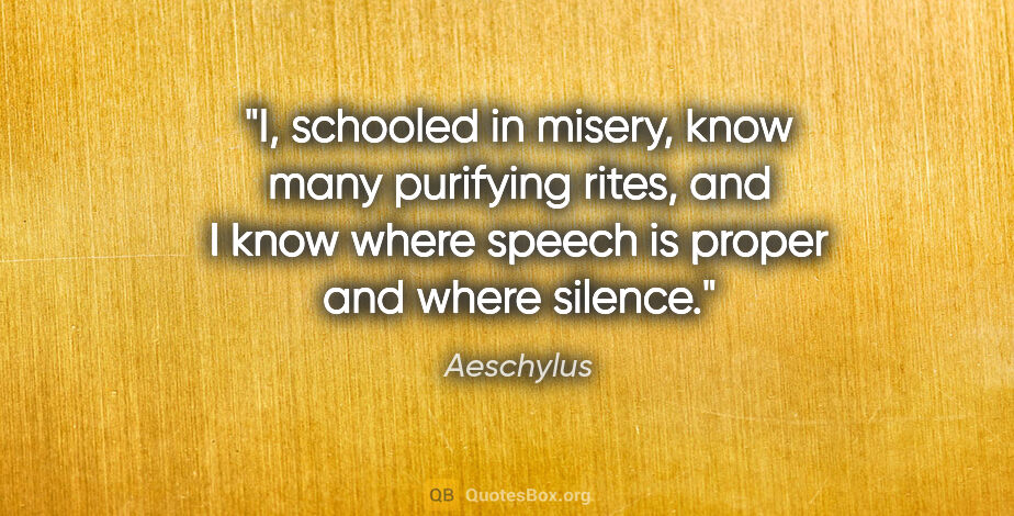 Aeschylus quote: "I, schooled in misery, know many purifying rites, and I know..."