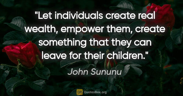 John Sununu quote: "Let individuals create real wealth, empower them, create..."