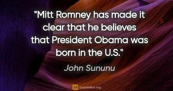 John Sununu quote: "Mitt Romney has made it clear that he believes that President..."