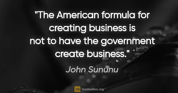 John Sununu quote: "The American formula for creating business is not to have the..."