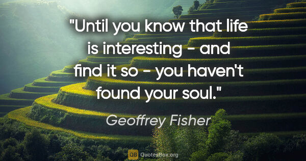 Geoffrey Fisher quote: "Until you know that life is interesting - and find it so - you..."