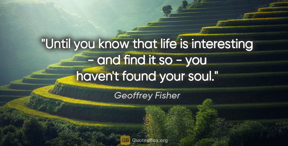 Geoffrey Fisher quote: "Until you know that life is interesting - and find it so - you..."