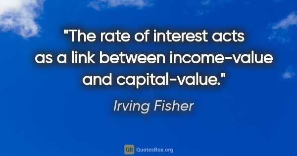 Irving Fisher quote: "The rate of interest acts as a link between income-value and..."