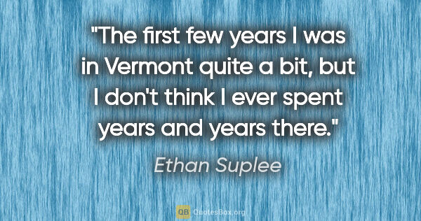 Ethan Suplee quote: "The first few years I was in Vermont quite a bit, but I don't..."