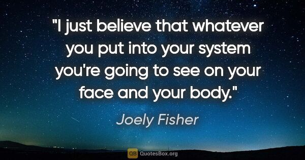 Joely Fisher quote: "I just believe that whatever you put into your system you're..."