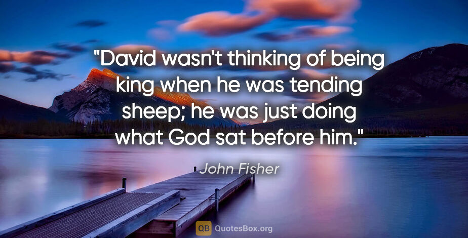 John Fisher quote: "David wasn't thinking of being king when he was tending sheep;..."