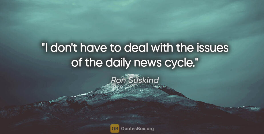 Ron Suskind quote: "I don't have to deal with the issues of the daily news cycle."